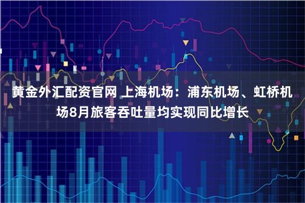 黄金外汇配资官网 上海机场：浦东机场、虹桥机场8月旅客吞吐量均实现同比增长