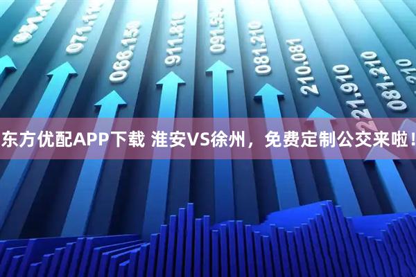东方优配APP下载 淮安VS徐州，免费定制公交来啦！