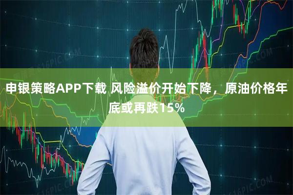 申银策略APP下载 风险溢价开始下降,原油价格年底或再跌15%