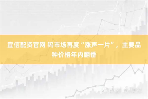 宜信配资官网 钨市场再度“涨声一片”,主要品种价格年内翻番