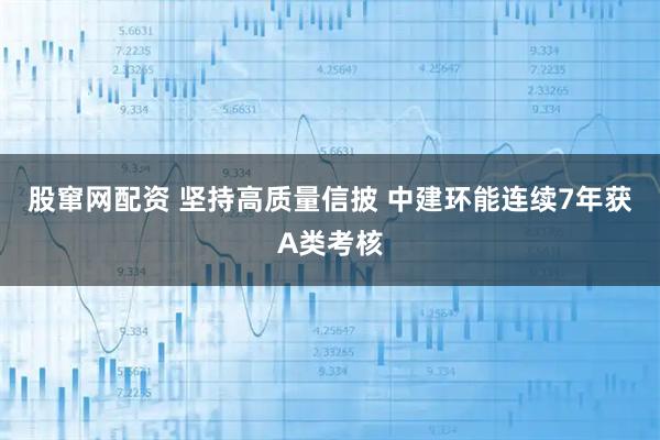 股窜网配资 坚持高质量信披 中建环能连续7年获A类考核