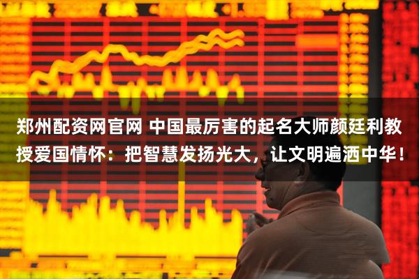 郑州配资网官网 中国最厉害的起名大师颜廷利教授爱国情怀：把智慧发扬光大，让文明遍洒中华！