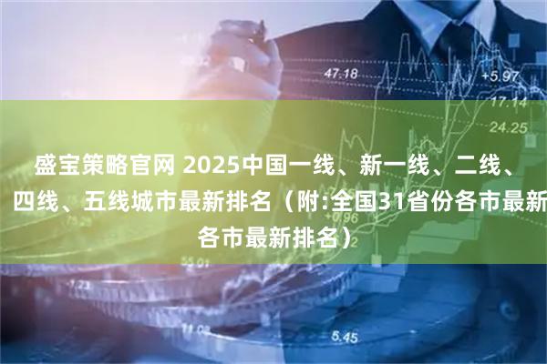 盛宝策略官网 2025中国一线、新一线、二线、三线、四线、五线城市最新排名(附:全国31省份各市最新排名)