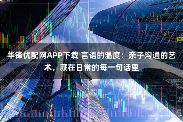 华锋优配网APP下载 言语的温度：亲子沟通的艺术，藏在日常的每一句话里