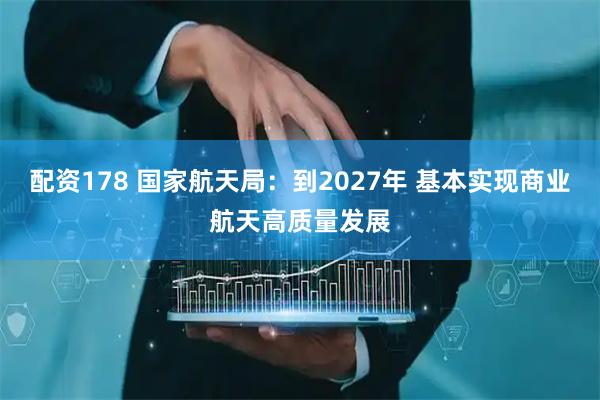 配资178 国家航天局：到2027年 基本实现商业航天高质量发展