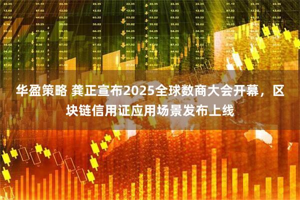 华盈策略 龚正宣布2025全球数商大会开幕，区块链信用证应用场景发布上线