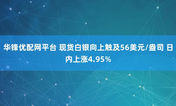 华锋优配网平台 现货白银向上触及56美元/盎司 日内上涨4.95%