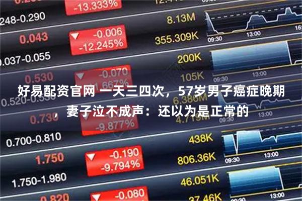 好易配资官网 一天三四次，57岁男子癌症晚期，妻子泣不成声：还以为是正常的