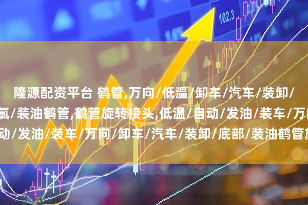 隆源配资平台 鹤管,万向/低温/卸车/汽车/装卸/底部/液化气/卸油/液氯/装油鹤管,鹤管旋转接头,低温/自动/发油/装车/万向/卸车/汽车/装卸/底部/装油鹤管旋转接头