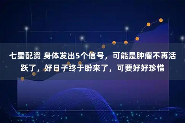 七星配资 身体发出5个信号，可能是肿瘤不再活跃了，好日子终于盼来了，可要好好珍惜