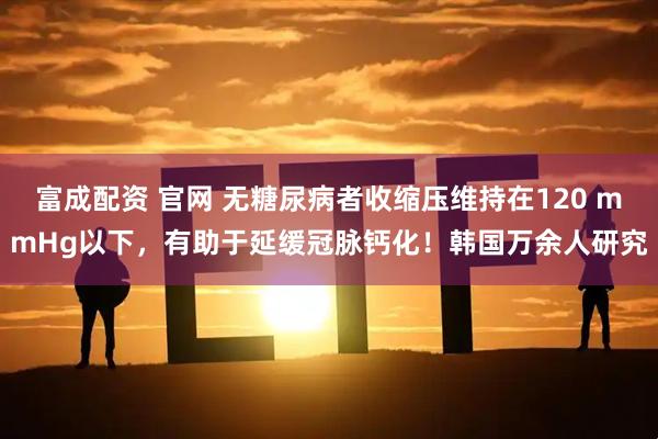 富成配资 官网 无糖尿病者收缩压维持在120 mmHg以下，有助于延缓冠脉钙化！韩国万余人研究