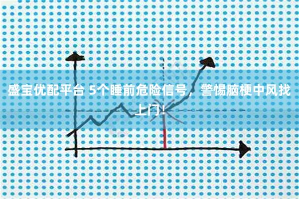 盛宝优配平台 5个睡前危险信号，警惕脑梗中风找上门！