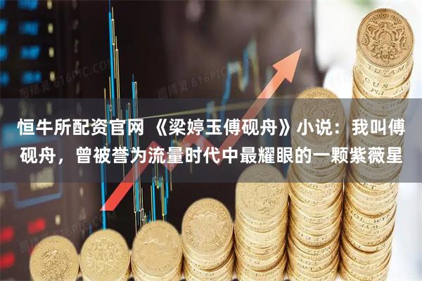 恒牛所配资官网 《梁婷玉傅砚舟》小说：我叫傅砚舟，曾被誉为流量时代中最耀眼的一颗紫薇星