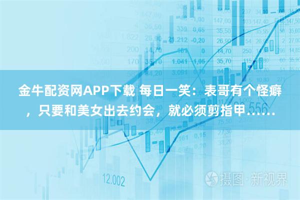 金牛配资网APP下载 每日一笑：表哥有个怪癖，只要和美女出去约会，就必须剪指甲……