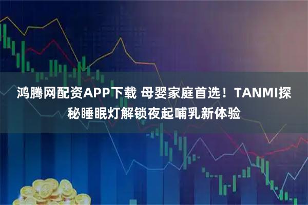 鸿腾网配资APP下载 母婴家庭首选！TANMI探秘睡眠灯解锁夜起哺乳新体验