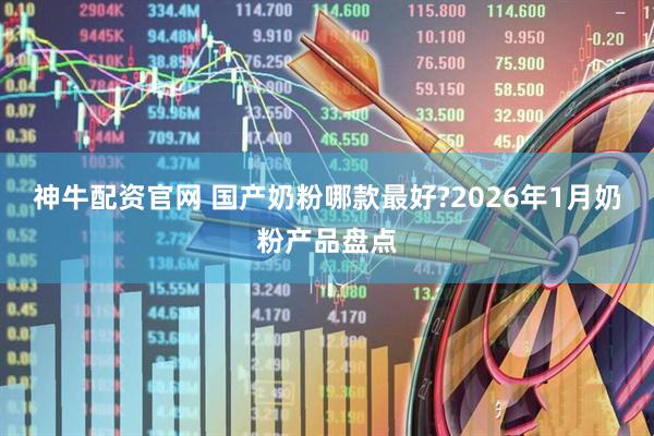 神牛配资官网 国产奶粉哪款最好?2026年1月奶粉产品盘点