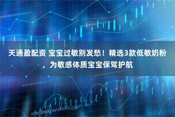 天通盈配资 宝宝过敏别发愁！精选3款低敏奶粉，为敏感体质宝宝保驾护航