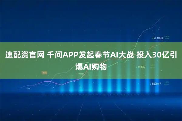 速配资官网 千问APP发起春节AI大战 投入30亿引爆AI购物