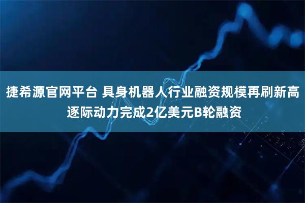 捷希源官网平台 具身机器人行业融资规模再刷新高 逐际动力完成2亿美元B轮融资