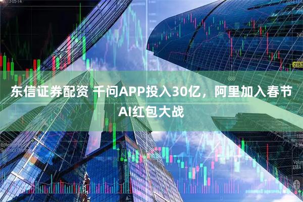 东信证券配资 千问APP投入30亿，阿里加入春节AI红包大战