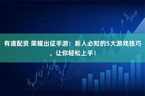 有道配资 荣耀出征手游：新人必知的5大游戏技巧，让你轻松上手！