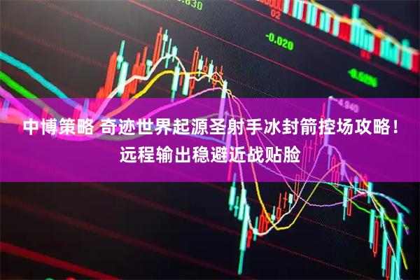 中博策略 奇迹世界起源圣射手冰封箭控场攻略！远程输出稳避近战贴脸