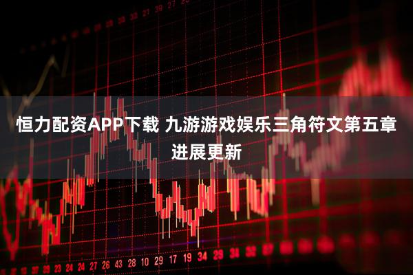 恒力配资APP下载 九游游戏娱乐三角符文第五章进展更新