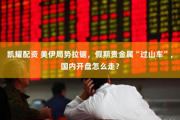 凯耀配资 美伊局势拉锯,假期贵金属“过山车”,国内开盘怎么走?