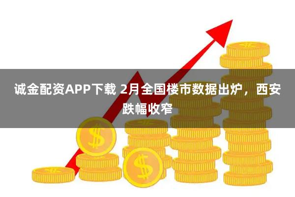 诚金配资APP下载 2月全国楼市数据出炉，西安跌幅收窄