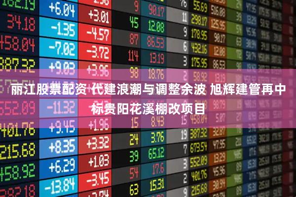 丽江股票配资 代建浪潮与调整余波 旭辉建管再中标贵阳花溪棚改项目