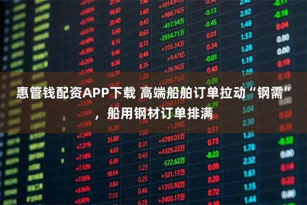 惠管钱配资APP下载 高端船舶订单拉动“钢需”，船用钢材订单排满