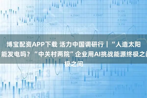 博宝配资APP下载 活力中国调研行｜“人造太阳”能发电吗？“中关村两院”企业用AI挑战能源终极之问