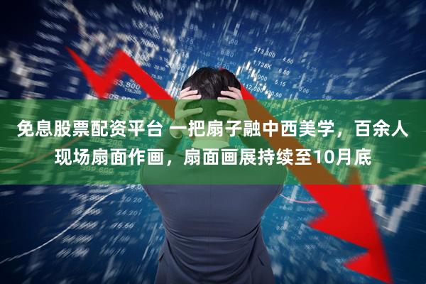免息股票配资平台 一把扇子融中西美学，百余人现场扇面作画，扇面画展持续至10月底