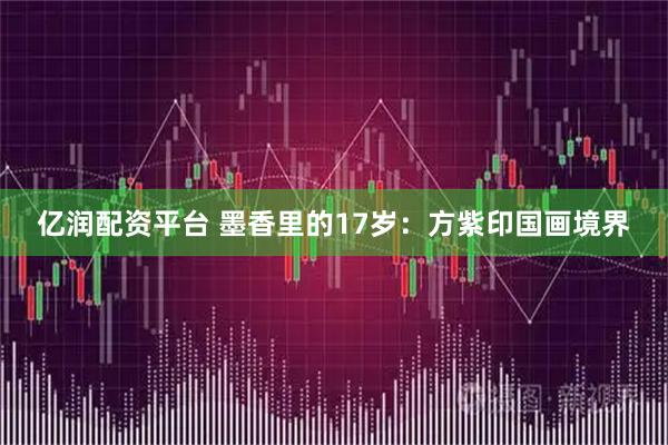 亿润配资平台 墨香里的17岁：方紫印国画境界