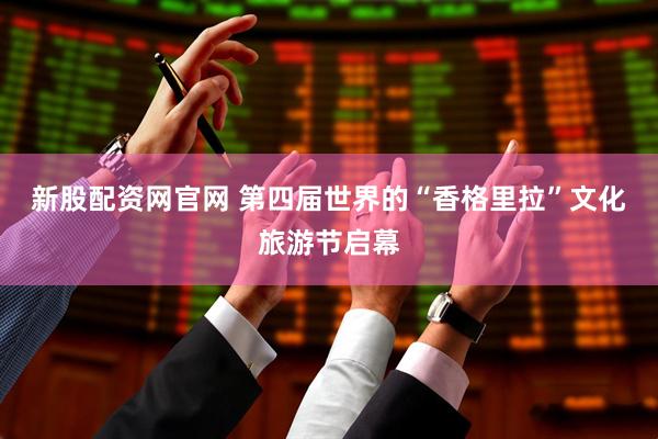 新股配资网官网 第四届世界的“香格里拉”文化旅游节启幕