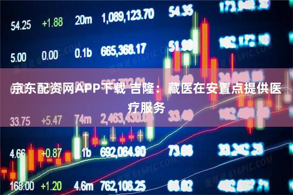 京东配资网APP下载 吉隆：藏医在安置点提供医疗服务