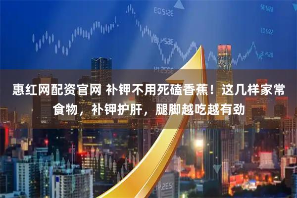 惠红网配资官网 补钾不用死磕香蕉！这几样家常食物，补钾护肝，腿脚越吃越有劲