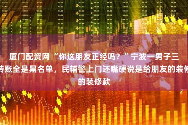 厦门配资网 “你这朋友正经吗？”宁波一男子三次转账全是黑名单，民辅警上门还嘴硬说是给朋友的装修款