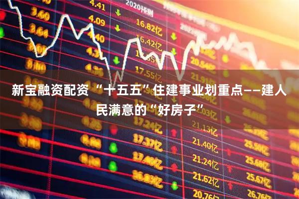 新宝融资配资 “十五五”住建事业划重点——建人民满意的“好房子”