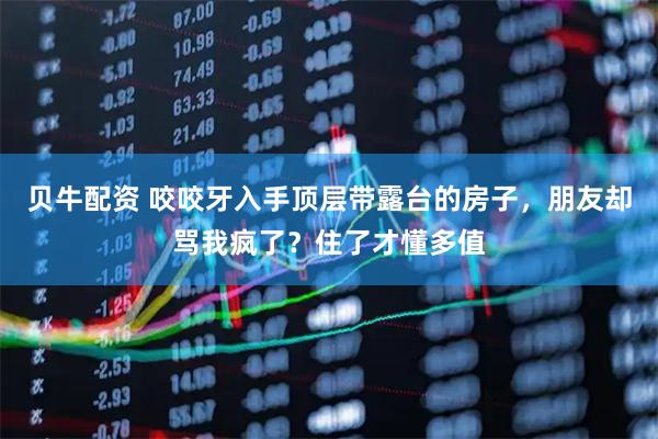 贝牛配资 咬咬牙入手顶层带露台的房子，朋友却骂我疯了？住了才懂多值