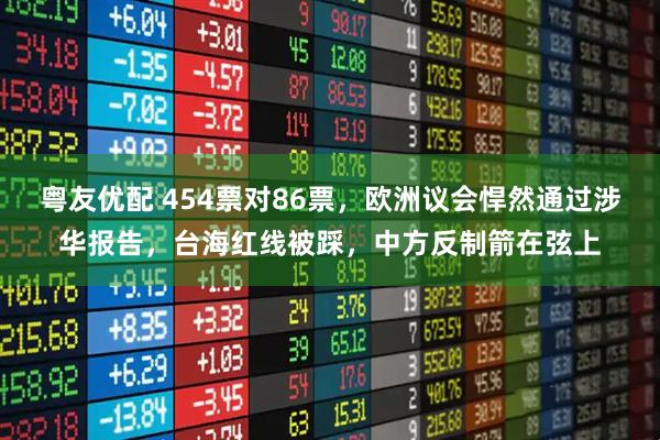 粤友优配 454票对86票，欧洲议会悍然通过涉华报告，台海红线被踩，中方反制箭在弦上